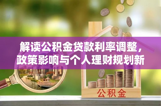 定结解读公积金贷款利率调整，政策影响与个人理财规划新思路