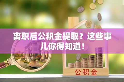 定结离职后公积金提取？这些事儿你得知道！