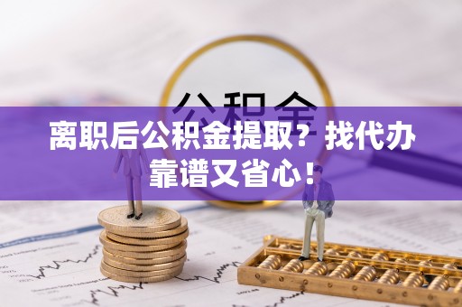 定结离职后公积金提取？找代办靠谱又省心！