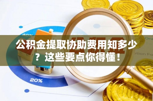 定结公积金提取协助费用知多少？这些要点你得懂！