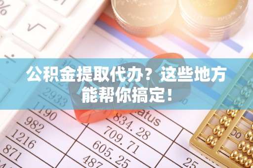 定结公积金提取代办？这些地方能帮你搞定！