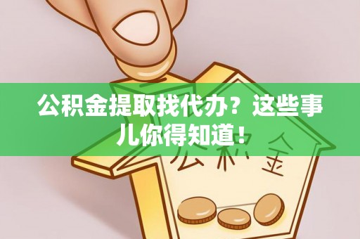 定结公积金提取找代办？这些事儿你得知道！