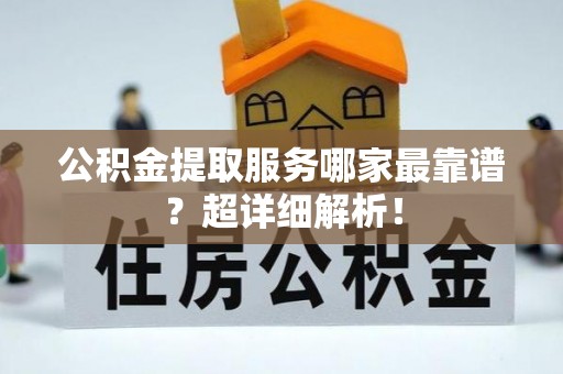 定结公积金提取服务哪家最靠谱？超详细解析！