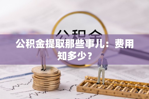 定结公积金提取那些事儿：费用知多少？
