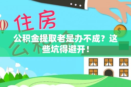 定结公积金提取老是办不成？这些坑得避开！