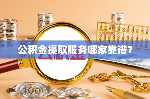 定结公积金提取服务哪家靠谱？