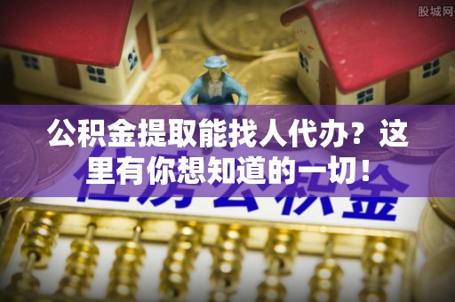 定结公积金提取能找人代办？这里有你想知道的一切！