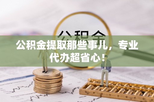 定结公积金提取那些事儿，专业代办超省心！
