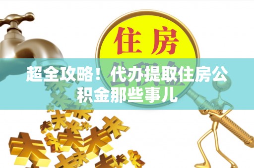 定结超全攻略！代办提取住房公积金那些事儿