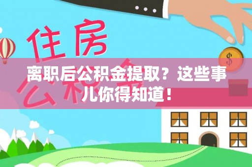 定结离职后公积金提取？这些事儿你得知道！