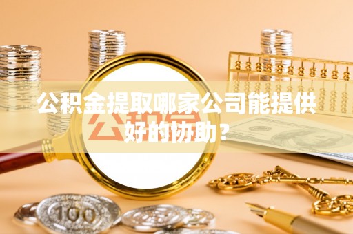 定结公积金提取哪家公司能提供好的协助？