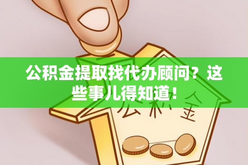 定结公积金提取找代办顾问？这些事儿得知道！