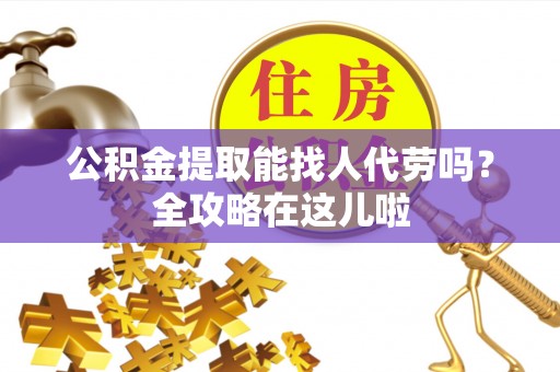 定结公积金提取能找人代劳吗？全攻略在这儿啦