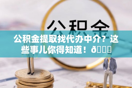 定结公积金提取找代办中介？这些事儿你得知道！😎