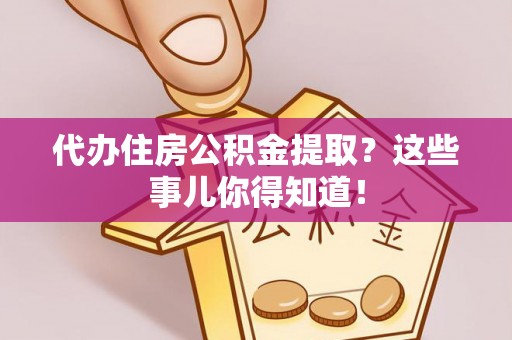 定结代办住房公积金提取？这些事儿你得知道！