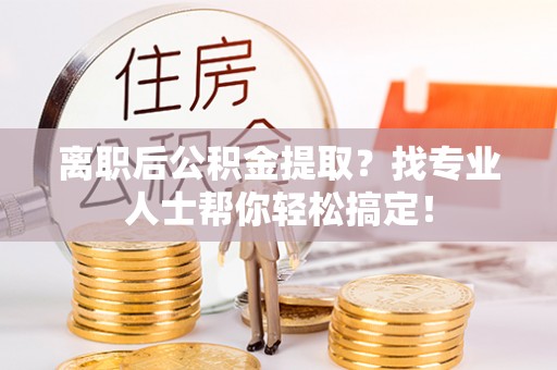 定结离职后公积金提取？找专业人士帮你轻松搞定！