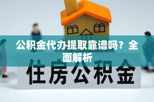 定结公积金代办提取靠谱吗？全面解析