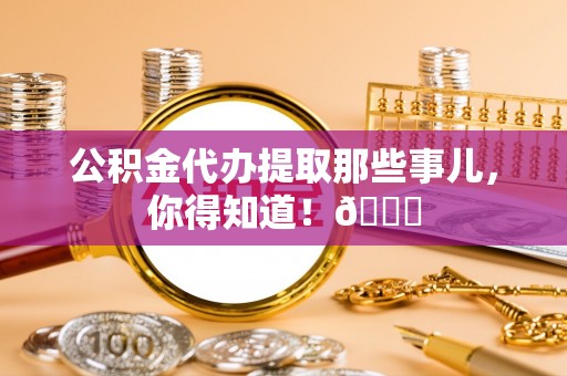 定结公积金代办提取那些事儿，你得知道！😎