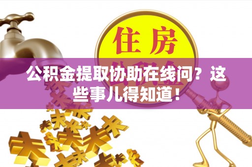 定结公积金提取协助在线问？这些事儿得知道！