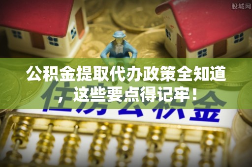 定结公积金提取代办政策全知道，这些要点得记牢！