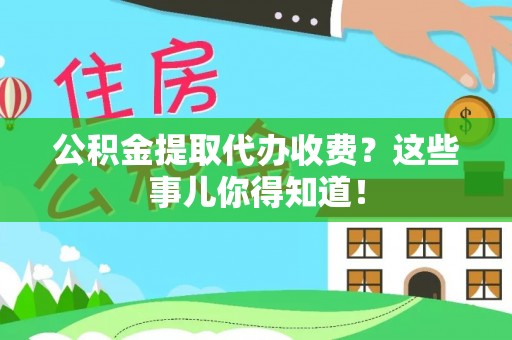 定结公积金提取代办收费？这些事儿你得知道！