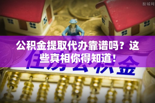 定结公积金提取代办靠谱吗？这些真相你得知道！