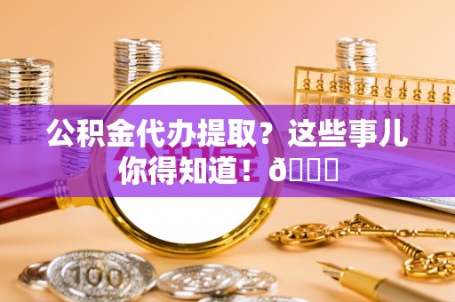 定结公积金代办提取？这些事儿你得知道！😎