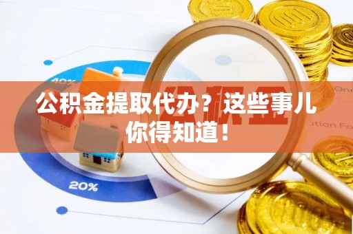 定结公积金提取代办？这些事儿你得知道！