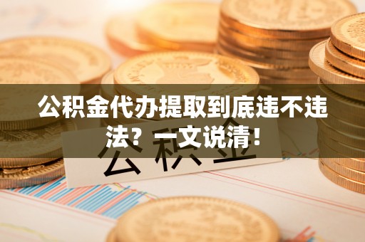 定结公积金代办提取到底违不违法？一文说清！