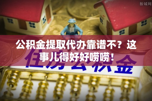 定结公积金提取代办靠谱不？这事儿得好好唠唠！