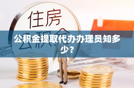 定结公积金提取代办办理员知多少？