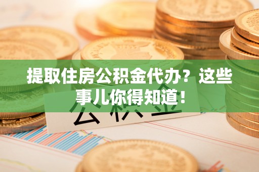 定结提取住房公积金代办？这些事儿你得知道！
