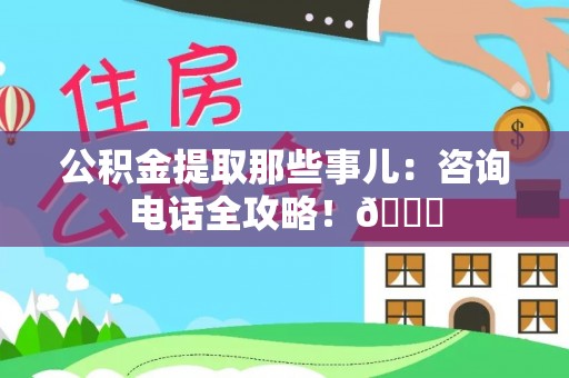 定结公积金提取那些事儿：咨询电话全攻略！😎