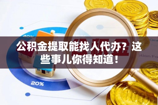 定结公积金提取能找人代办？这些事儿你得知道！