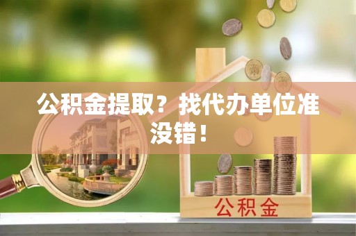 定结公积金提取？找代办单位准没错！