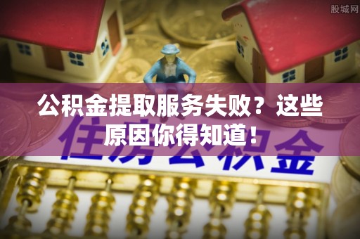 定结公积金提取服务失败？这些原因你得知道！