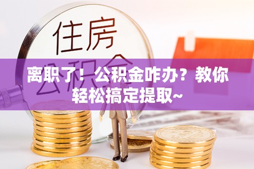 定结离职了！公积金咋办？教你轻松搞定提取~