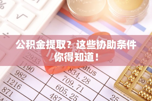 定结公积金提取？这些协助条件你得知道！