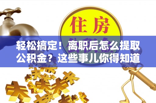 定结轻松搞定！离职后怎么提取公积金？这些事儿你得知道