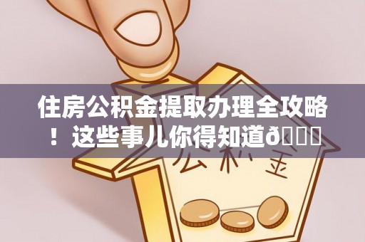 定结住房公积金提取办理全攻略！这些事儿你得知道😎
