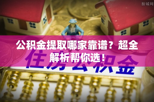 定结公积金提取哪家靠谱？超全解析帮你选！