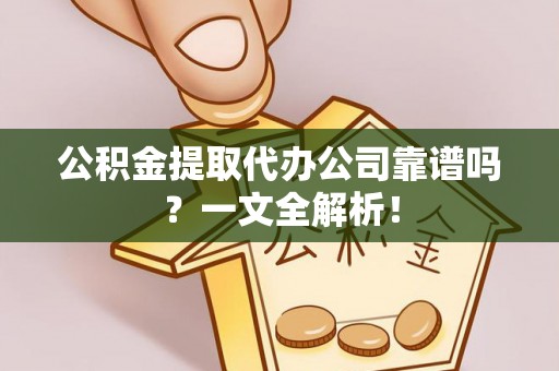 定结公积金提取代办公司靠谱吗？一文全解析！