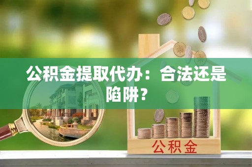 定结公积金提取代办：合法还是陷阱？