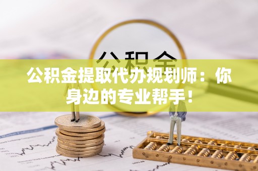 定结公积金提取代办规划师：你身边的专业帮手！