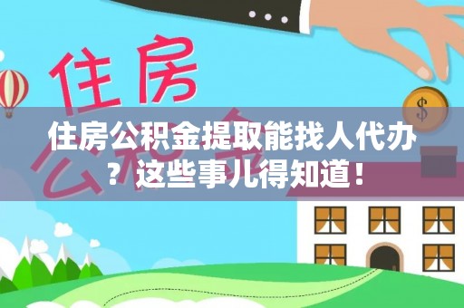 定结住房公积金提取能找人代办？这些事儿得知道！