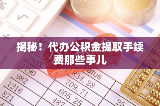 定结揭秘！代办公积金提取手续费那些事儿