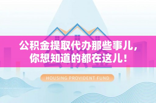 定结公积金提取代办那些事儿，你想知道的都在这儿！