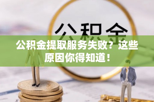 定结公积金提取服务失败？这些原因你得知道！