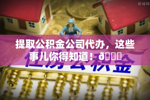 定结提取公积金公司代办，这些事儿你得知道！😎