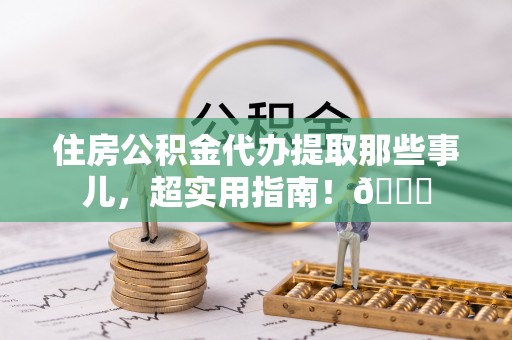 定结住房公积金代办提取那些事儿，超实用指南！😎